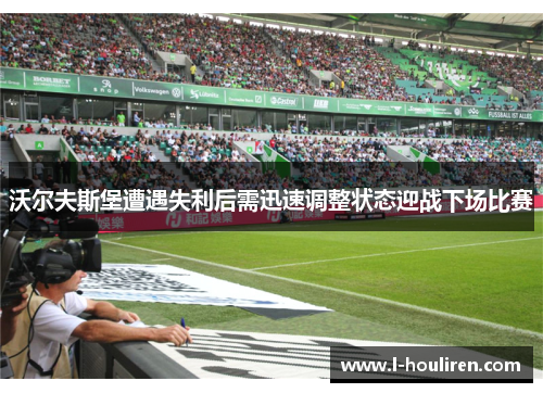 沃尔夫斯堡遭遇失利后需迅速调整状态迎战下场比赛