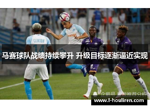马赛球队战绩持续攀升 升级目标逐渐逼近实现